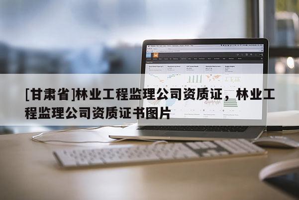 [甘肃省]林业工程监理公司资质证，林业工程监理公司资质证书图片