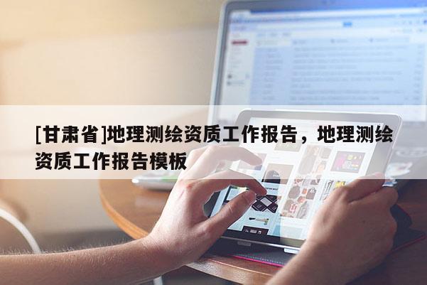 [甘肃省]地理测绘资质工作报告，地理测绘资质工作报告模板