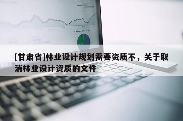 [甘肃省]林业设计规划需要资质不，关于取消林业设计资质的文件