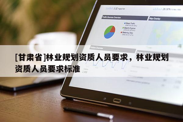 [甘肃省]林业规划资质人员要求，林业规划资质人员要求标准