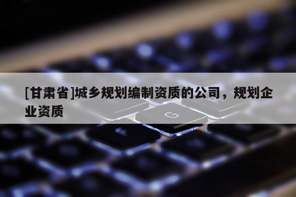 [甘肃省]城乡规划编制资质的公司，规划企业资质