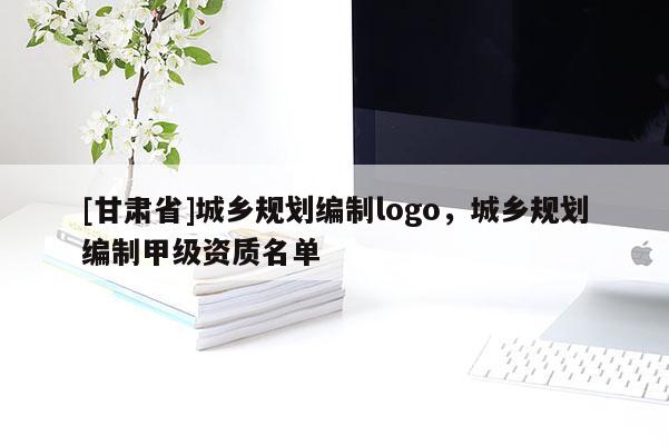 [甘肃省]城乡规划编制logo，城乡规划编制甲级资质名单