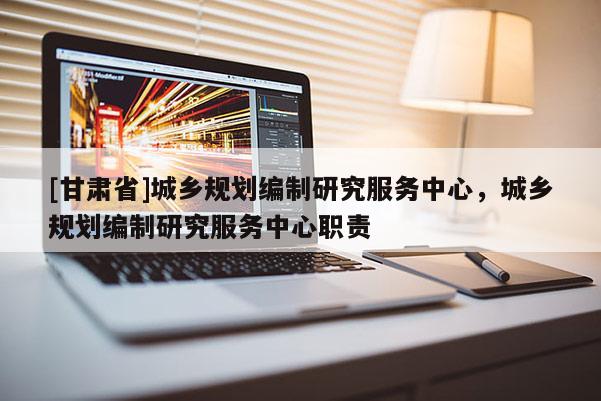 [甘肃省]城乡规划编制研究服务中心，城乡规划编制研究服务中心职责