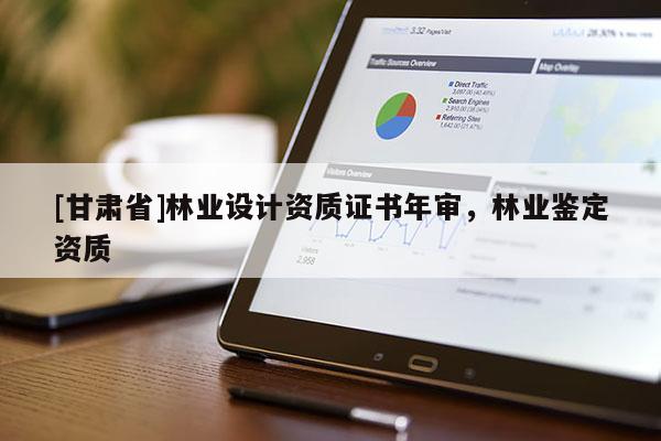 [甘肃省]林业设计资质证书年审，林业鉴定资质