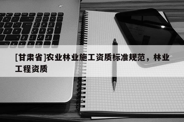 [甘肃省]农业林业施工资质标准规范，林业工程资质