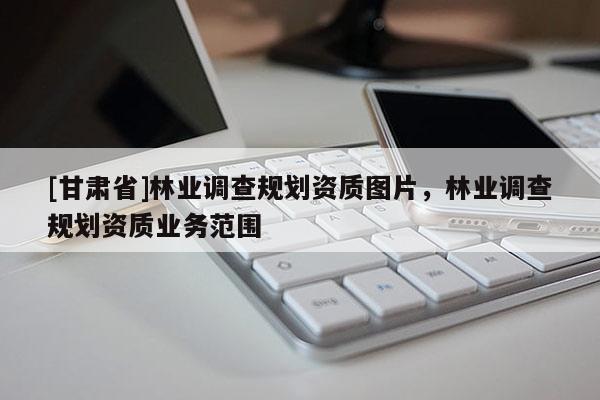 [甘肃省]林业调查规划资质图片，林业调查规划资质业务范围
