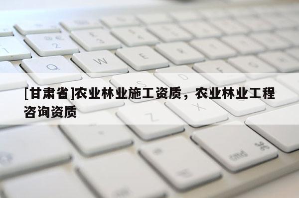 [甘肃省]农业林业施工资质，农业林业工程咨询资质
