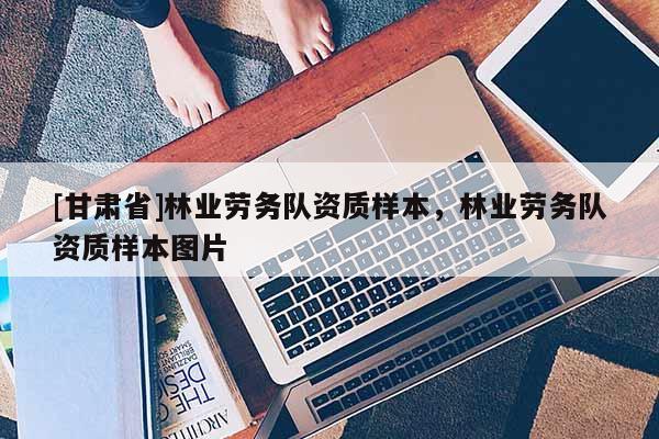 [甘肃省]林业劳务队资质样本，林业劳务队资质样本图片