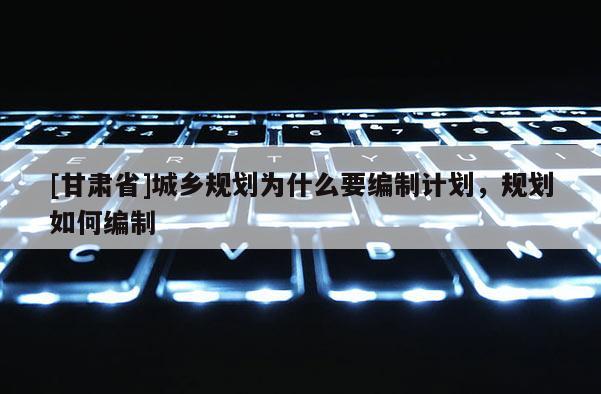 [甘肃省]城乡规划为什么要编制计划，规划如何编制
