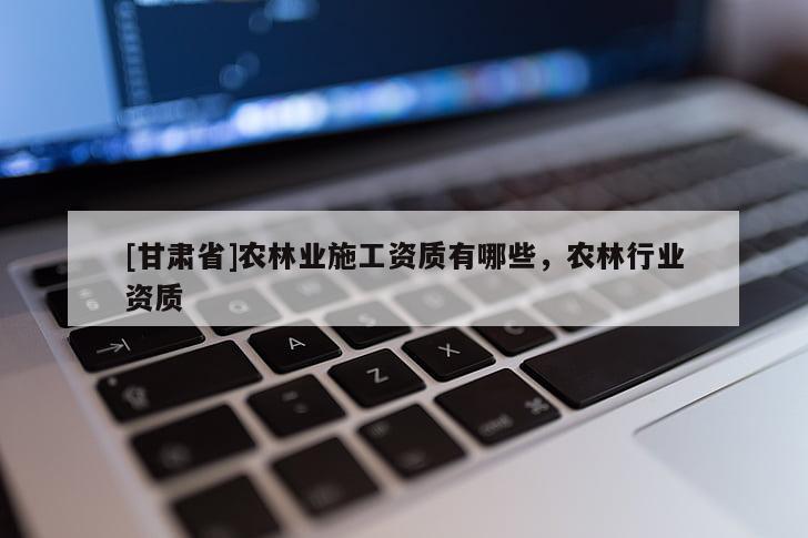 [甘肃省]农林业施工资质有哪些，农林行业资质