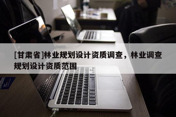 [甘肃省]林业规划设计资质调查，林业调查规划设计资质范围