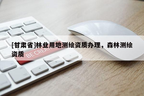 [甘肃省]林业用地测绘资质办理，森林测绘资质