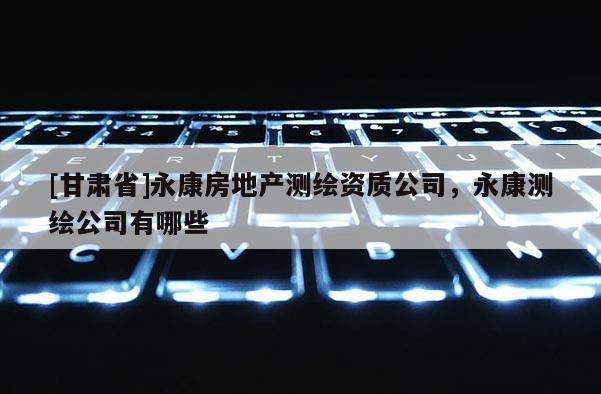 [甘肃省]永康房地产测绘资质公司，永康测绘公司有哪些