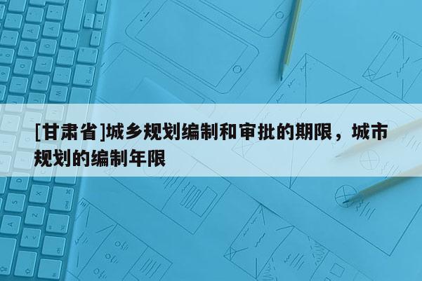 [甘肃省]城乡规划编制和审批的期限，城市规划的编制年限