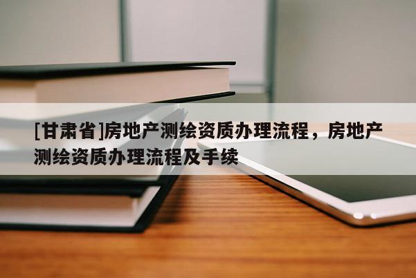 [甘肃省]房地产测绘资质办理流程，房地产测绘资质办理流程及手续