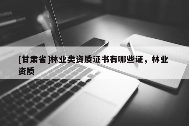 [甘肃省]林业类资质证书有哪些证，林业 资质