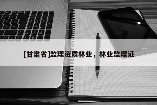 [甘肃省]监理资质林业，林业监理证