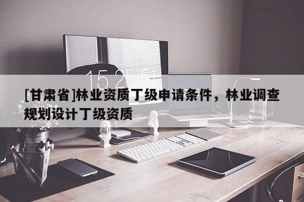 [甘肃省]林业资质丁级申请条件，林业调查规划设计丁级资质