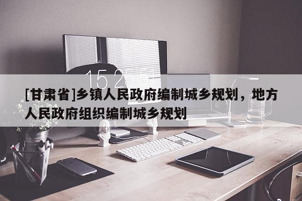 [甘肃省]乡镇人民政府编制城乡规划，地方人民政府组织编制城乡规划