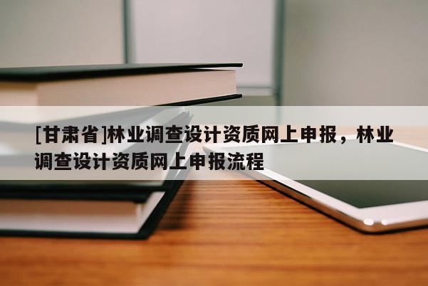 [甘肃省]林业调查设计资质网上申报，林业调查设计资质网上申报流程
