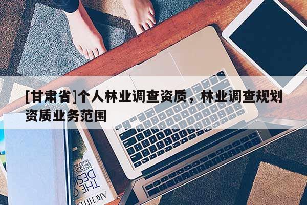 [甘肃省]个人林业调查资质，林业调查规划资质业务范围