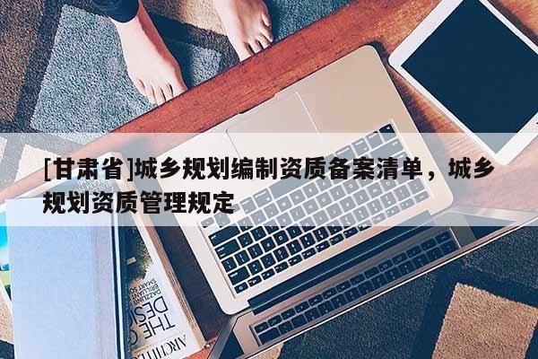 [甘肃省]城乡规划编制资质备案清单，城乡规划资质管理规定