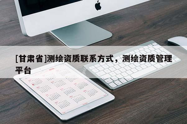 [甘肃省]测绘资质联系方式，测绘资质管理平台