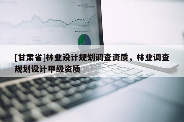 [甘肃省]林业设计规划调查资质，林业调查规划设计甲级资质