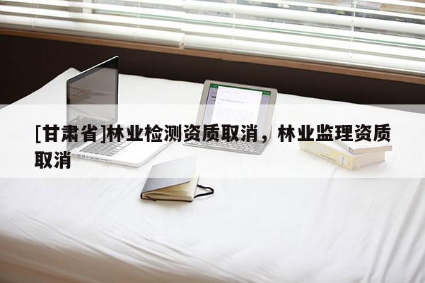 [甘肃省]林业检测资质取消，林业监理资质取消