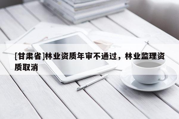 [甘肃省]林业资质年审不通过，林业监理资质取消