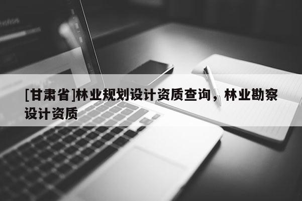 [甘肃省]林业规划设计资质查询，林业勘察设计资质