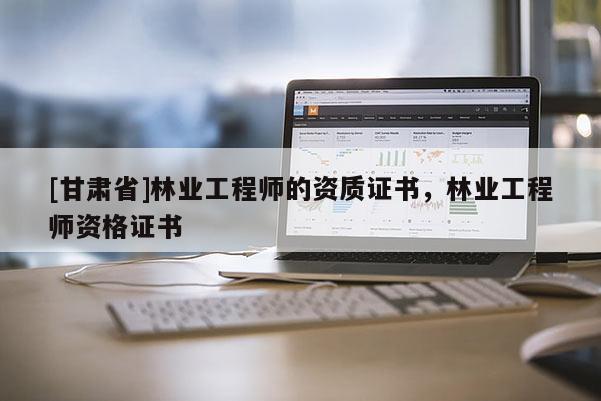 [甘肃省]林业工程师的资质证书，林业工程师资格证书