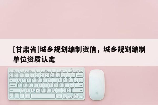 [甘肃省]城乡规划编制资信，城乡规划编制单位资质认定