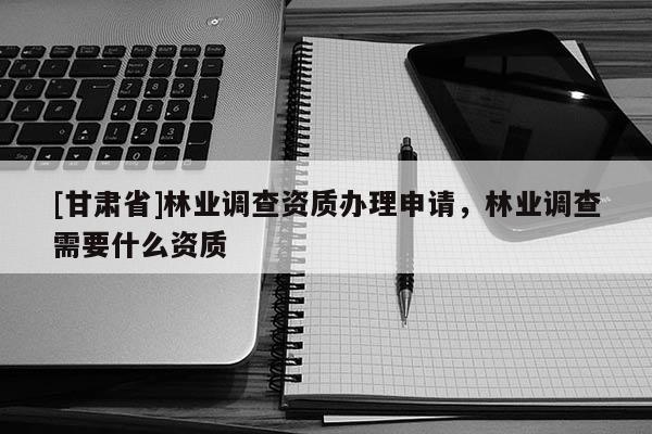 [甘肃省]林业调查资质办理申请，林业调查需要什么资质