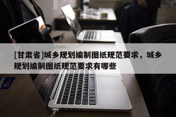 [甘肃省]城乡规划编制图纸规范要求，城乡规划编制图纸规范要求有哪些