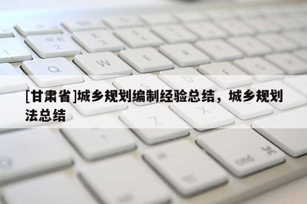 [甘肃省]城乡规划编制经验总结，城乡规划法总结