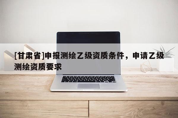 [甘肃省]申报测绘乙级资质条件，申请乙级测绘资质要求