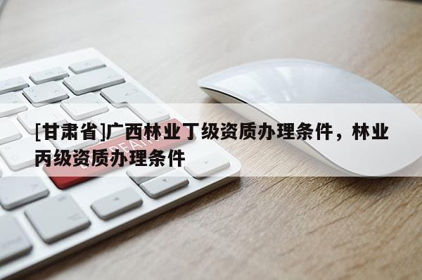 [甘肃省]广西林业丁级资质办理条件，林业丙级资质办理条件