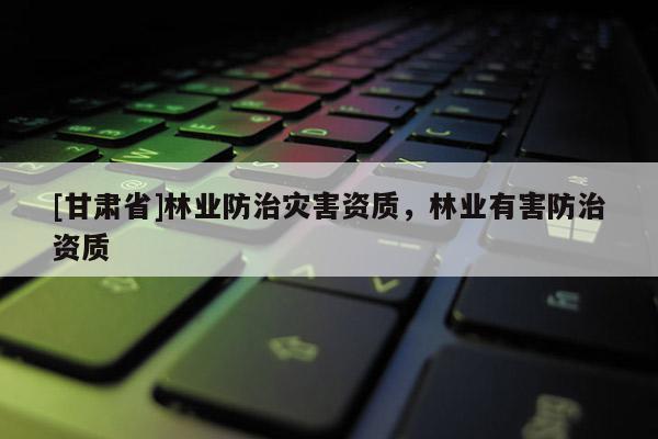 [甘肃省]林业防治灾害资质，林业有害防治资质