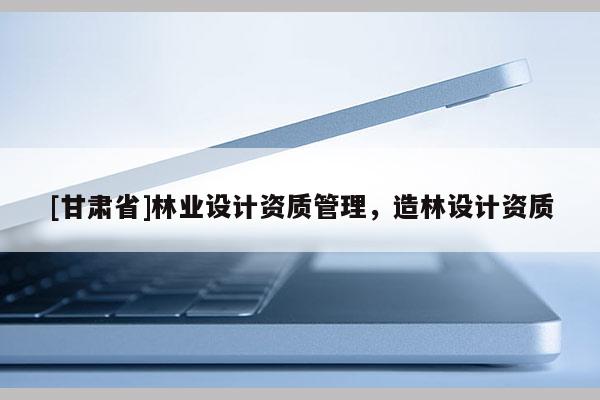 [甘肃省]林业设计资质管理，造林设计资质