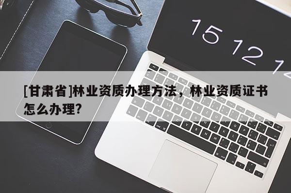 [甘肃省]林业资质办理方法，林业资质证书怎么办理?
