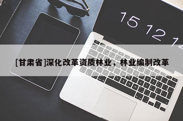[甘肃省]深化改革资质林业，林业编制改革