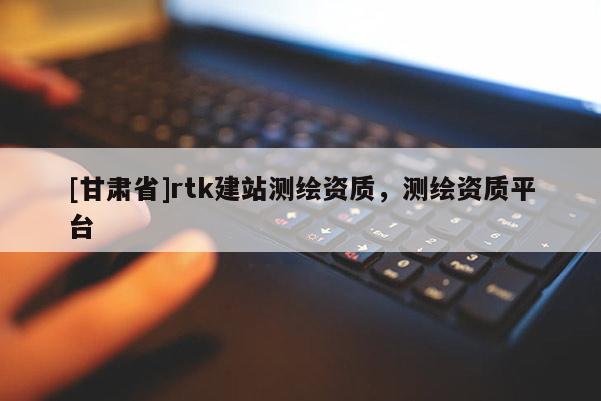 [甘肃省]rtk建站测绘资质，测绘资质平台