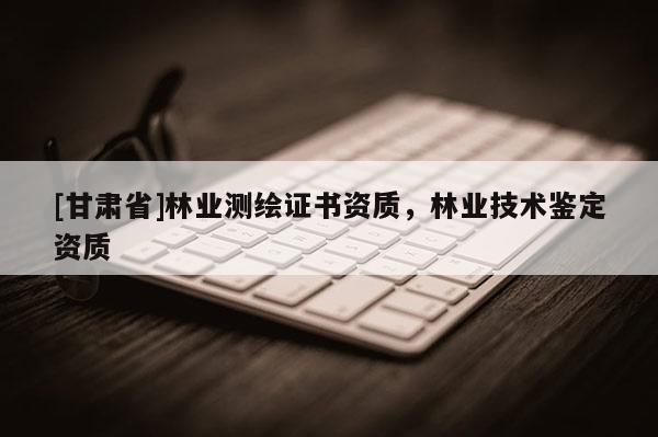 [甘肃省]林业测绘证书资质，林业技术鉴定资质