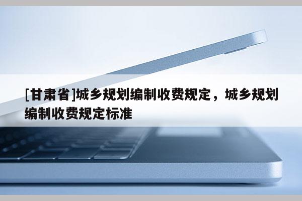 [甘肃省]城乡规划编制收费规定，城乡规划编制收费规定标准