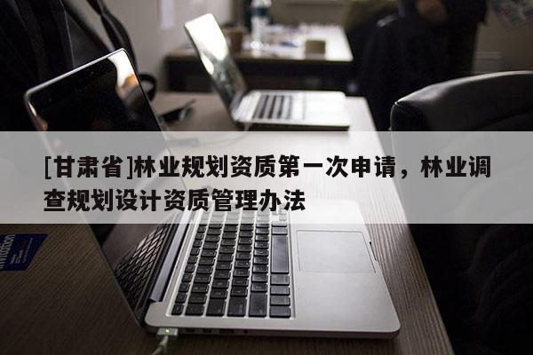 [甘肃省]林业规划资质第一次申请，林业调查规划设计资质管理办法