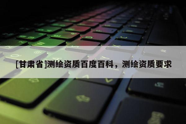 [甘肃省]测绘资质百度百科，测绘资质要求