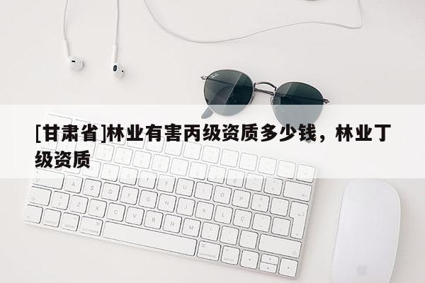 [甘肃省]林业有害丙级资质多少钱，林业丁级资质