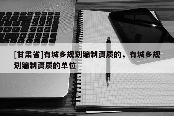 [甘肃省]有城乡规划编制资质的，有城乡规划编制资质的单位