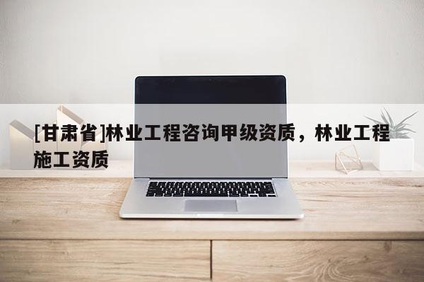 [甘肃省]林业工程咨询甲级资质，林业工程施工资质